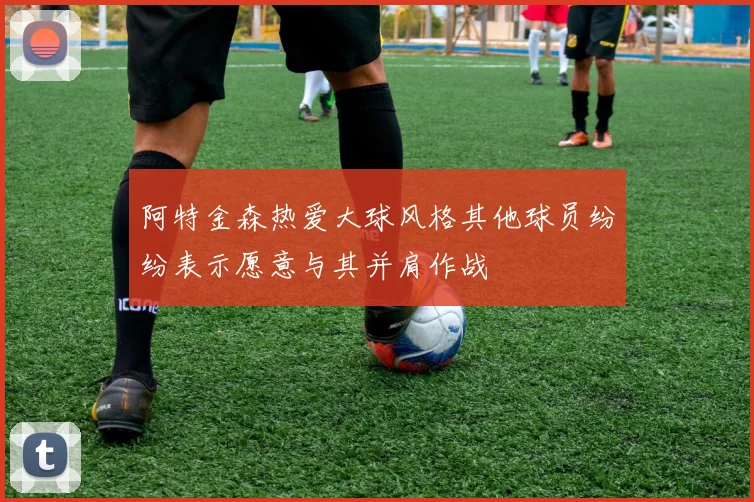 阿特金森热爱大球风格其他球员纷纷表示愿意与其并肩作战