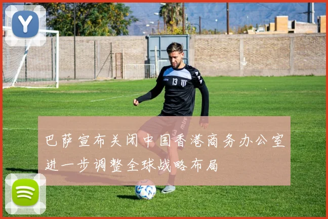 巴萨宣布关闭中国香港商务办公室进一步调整全球战略布局