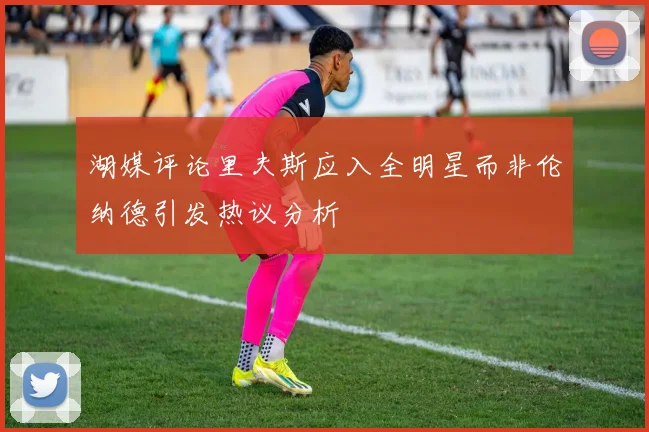 湖媒评论里夫斯应入全明星而非伦纳德引发热议分析