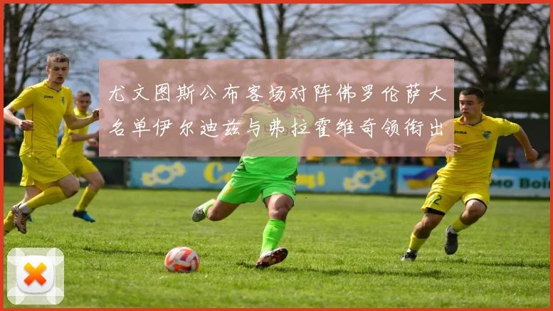 尤文图斯公布客场对阵佛罗伦萨大名单伊尔迪兹与弗拉霍维奇领衔出战