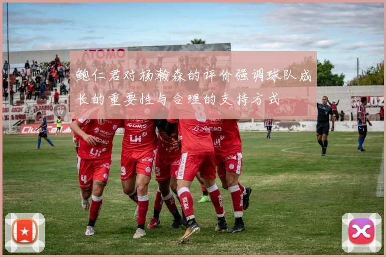 鲍仁君对杨瀚森的评价强调球队成长的重要性与合理的支持方式