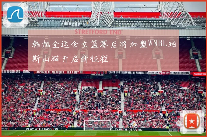 韩旭全运会女篮赛后将加盟WNBL珀斯山猫开启新征程