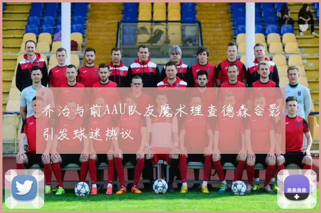 乔治与前AAU队友魔术理查德森合影引发球迷热议