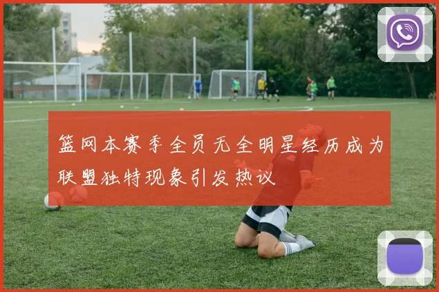 篮网本赛季全员无全明星经历成为联盟独特现象引发热议