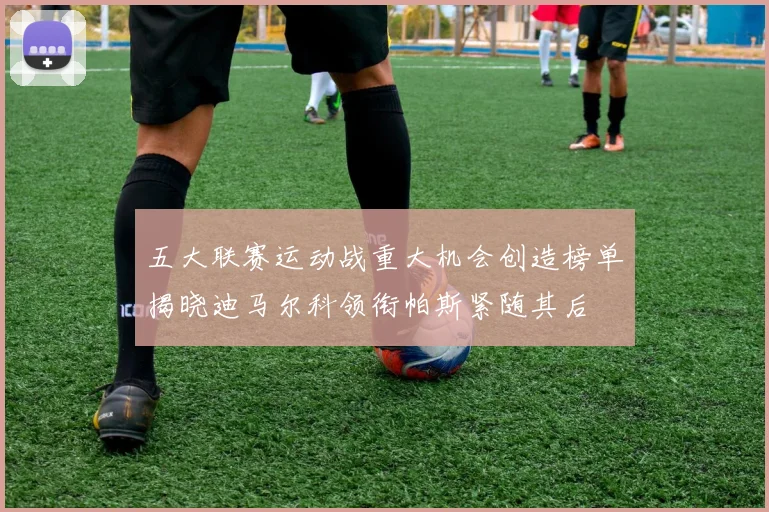 五大联赛运动战重大机会创造榜单揭晓迪马尔科领衔帕斯紧随其后