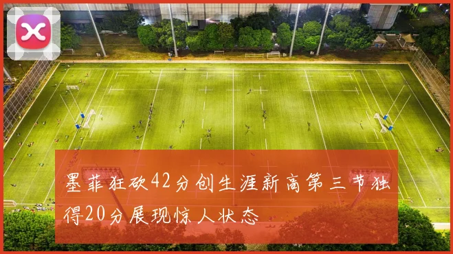 墨菲狂砍42分创生涯新高第三节独得20分展现惊人状态