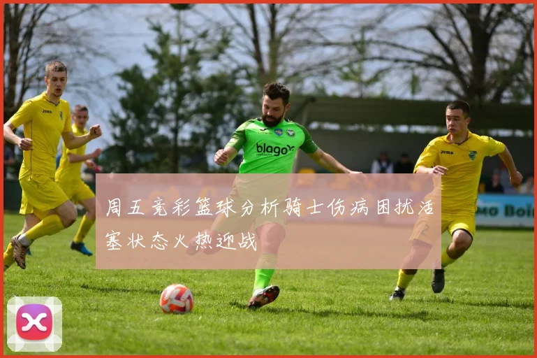 周五竞彩篮球分析骑士伤病困扰活塞状态火热迎战