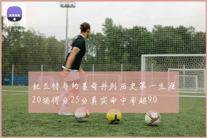 杜兰特与约基奇并列历史第一生涯20场得分25分真实命中率超90