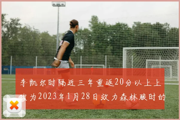 李凯尔时隔近三年重返20分以上上次为2023年1月28日效力森林狼时的精彩表现