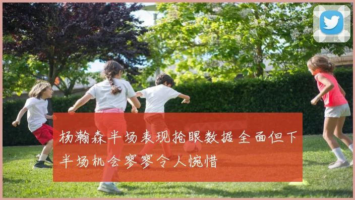 杨瀚森半场表现抢眼数据全面但下半场机会寥寥令人惋惜